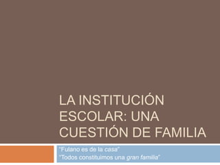 La institución escolar: una cuestión de familia  “Fulano es de la casa” “Todos constituimos una gran familia” 