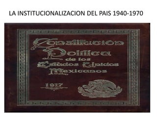 LA INSTITUCIONALIZACION DEL PAIS 1940-1970
 