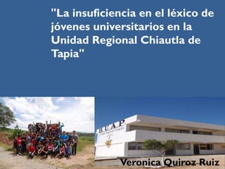 "La insuficiencia en el léxico de
jóvenes universitarios en la
Unidad Regional Chiautla de
Tapia"
Veronica Quiroz Ruiz
 