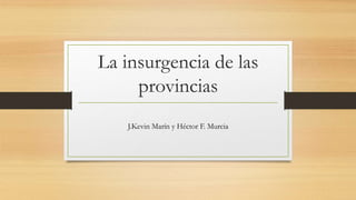 La insurgencia de las
provincias
J.Kevin Marín y Héctor F. Murcia
 