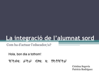 La integració de l’alumnat sord
Com ha d’actuar l’educador/a?
Cristina Segovia
Patrícia Rodríguez
 