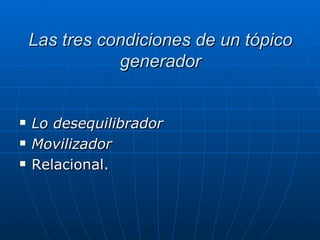 Las tres condiciones de un tópico generador Lo desequilibrador   Movilizador  Relacional.  