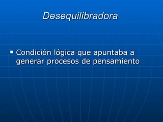 Desequilibradora   Condición lógica que apuntaba a generar procesos de pensamiento  