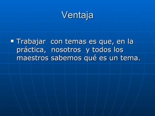 Ventaja Trabajar  con temas es que, en la práctica,  nosotros  y todos los maestros sabemos qué es un tema. 