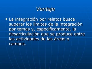 Ventaja   La integración por relatos busca superar los límites de la integración por temas y, específicamente, la desarticulación que se produce entre las actividades de las áreas o campos. 