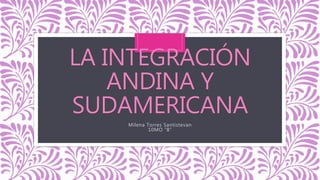 LA INTEGRACIÓN
ANDINA Y
SUDAMERICANA
Milena Torres Santistevan
10MO “B”
 