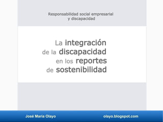 José María Olayo olayo.blogspot.com
La integración
de la discapacidad
en los reportes
de sostenibilidad
Responsabilidad social empresarial
y discapacidad
 