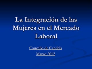 La Integración de las
Mujeres en el Mercado
       Laboral
     Concello de Candela
        Marzo 2012
 