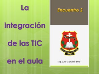 La        Encuentro 2


integración

de las TIC

en el aula    Mg. Julio Gonzalo Brito
 