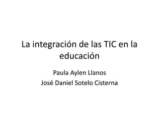 La integración de las TIC en la
educación
Paula Aylen Llanos
José Daniel Sotelo Cisterna
 