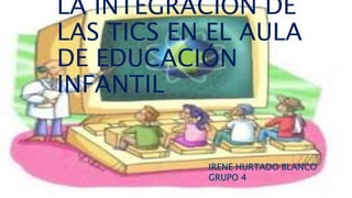 LA INTEGRACIÓN DE
LAS TICS EN EL AULA
DE EDUCACIÓN
INFANTIL
IRENE HURTADO BLANCO
GRUPO 4
 