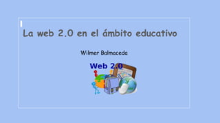 La web 2.0 en el ámbito educativo
Wilmer Balmaceda
 