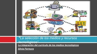 "La selección de los medios y recursos
tecnológicos”
La integración del currículo de los medios tecnológicos
Silvia Ferreyra
 
