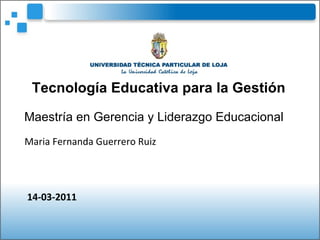 Tecnología Educativa para la Gestión Maestría en Gerencia y Liderazgo Educacional   Maria Fernanda Guerrero Ruiz 14-03-2011 