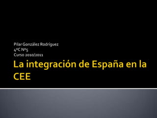 La integración de España en la CEE Pilar González Rodríguez 4ºC Nº5 Curso 2010/2011 