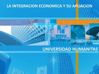 LA INTEGRACION ECONOMICA Y SU APLIACION
UNIVERSIDAD HUMANITAS
 