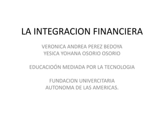 LA INTEGRACION FINANCIERA
VERONICA ANDREA PEREZ BEDOYA
YESICA YOHANA OSORIO OSORIO
EDUCACIOÓN MEDIADA POR LA TECNOLOGIA
FUNDACION UNIVERCITARIA
AUTONOMA DE LAS AMERICAS.
 