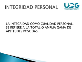 LA INTEGRIDAD COMO CUALIDAD PERSONAL,
SE REFIERE A LA TOTAL O AMPLIA GAMA DE
APTITUDES POSEIDAS.
 