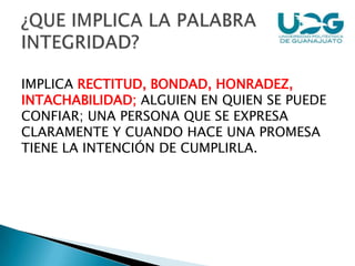 IMPLICA RECTITUD, BONDAD, HONRADEZ,
INTACHABILIDAD; ALGUIEN EN QUIEN SE PUEDE
CONFIAR; UNA PERSONA QUE SE EXPRESA
CLARAMENTE Y CUANDO HACE UNA PROMESA
TIENE LA INTENCIÓN DE CUMPLIRLA.
 