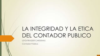 LA INTEGRIDAD Y LA ETICA
DEL CONTADOR PUBLICO
LEYDI FRASSER CARDENAS
Contador Público
 