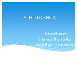 LA INTELIGENCIA
Vanessa González
Universidad Minuto de Dios
Gestión Básica de la información
 
