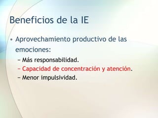 Beneficios de la IE
• Aprovechamiento productivo de las
emociones:
− Más responsabilidad.
− Capacidad de concentración y atención.
− Menor impulsividad.
 
