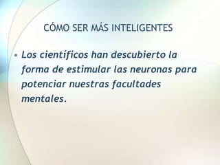 CÓMO SER MÁS INTELIGENTES
• Los científicos han descubierto la
forma de estimular las neuronas para
potenciar nuestras facultades
mentales.
 
