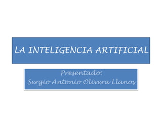 LA INTELIGENCIA ARTIFICIAL Presentado:  Sergio Antonio Olivera Llanos 