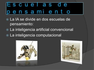E s c u e l a s d e
p e n s a m i e n t o
 La IA se divide en dos escuelas de
pensamiento:
 La inteligencia artificial convencional
 La inteligencia computacional
 