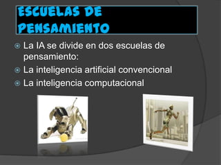 Escuelas de
pensamiento
 La IA se divide en dos escuelas de
pensamiento:
 La inteligencia artificial convencional
 La inteligencia computacional
 