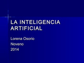 LA INTELIGENCIA
ARTIFICIAL
Lorena Osorio
Noveno
2014

 