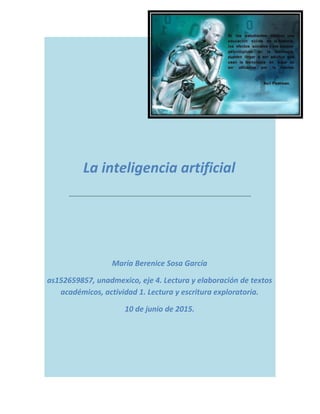 La inteligencia artificial
María Berenice Sosa García
as152659857, unadmexico, eje 4. Lectura y elaboración de textos
académicos, actividad 1. Lectura y escritura exploratoria.
10 de junio de 2015.
 
