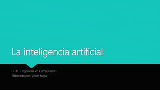 La inteligencia artificial
U.T.H. - Ingeniería en Computación.
Elaborado por: Víctor Mejía
 