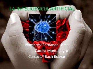 LA INTELIGENCIA ARTIFICIAL




      Nombres: Fernanda Loma
          Camila Montenegro
       Curso: 1º Bach Bolívar
 