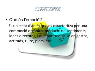 CONCEPTEQuè és l’emoció?Ésun estatd'ànim que es caracteritza per una commocióorgànica, producte de sentiments, idees o records, i que pottraduir-se en gestos, actituds, riure, plors, etc.