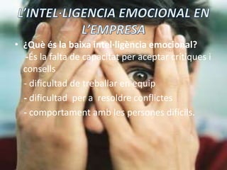 L’INTEL·LIGENCIA EMOCIONAL EN L’EMPRESA¿Quèésla baixaintel·ligènciaemocional?-Ésla falta de capacitat per aceptar crítiquesi consells    - dificultad de treballaren equip    - dificultad  per a  resoldreconflictes    - comportamentamb les persones difícils.