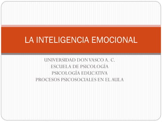 LA INTELIGENCIA EMOCIONAL
UNIVERSIDAD DON VASCO A. C.
ESCUELA DE PSICOLOGÍA
PSICOLOGÍA EDUCATIVA
PROCESOS PSICOSOCIALES EN EL AULA

 