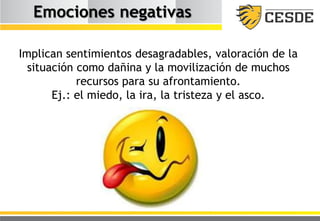 Emociones negativas
Implican sentimientos desagradables, valoración de la
situación como dañina y la movilización de muchos
recursos para su afrontamiento.
Ej.: el miedo, la ira, la tristeza y el asco.
 