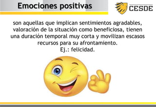 Emociones positivas
son aquellas que implican sentimientos agradables,
valoración de la situación como beneficiosa, tienen
una duración temporal muy corta y movilizan escasos
recursos para su afrontamiento.
Ej.: felicidad.
 