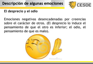 Descripción de algunas emociones
El desprecio y el odio
Emociones negativas desencadenadas por creencias
sobre el carácter de otros. (El desprecio lo induce el
pensamiento de que el otro es inferior; el odio, el
pensamiento de que es malo).
 