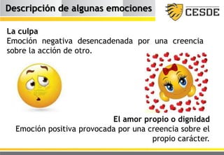 Descripción de algunas emociones
La culpa
Emoción negativa desencadenada por una creencia
sobre la acción de otro.
El amor propio o dignidad
Emoción positiva provocada por una creencia sobre el
propio carácter.
 