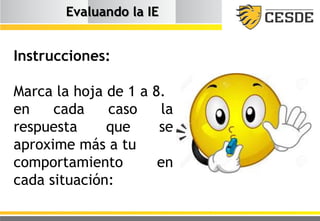 Evaluando la IE
Instrucciones:
Marca la hoja de 1 a 8.
en cada caso la
respuesta que se
aproxime más a tu
comportamiento en
cada situación:
 