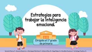 Dirigido al 1° grado
de primaria
Estrategias para
trabajar la Inteligencia
emocional
Saravia Macca, F.; Saravia Navarro, J.; Sernaque Martínez,Y.; Uehara Díaz, D.; Vega Rojas, G.; Zevallos Huaman, F. & Zúñiga Paulino, H.
 