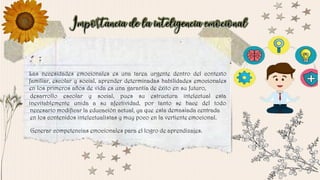 Las necesidades emocionales es una tarea urgente dentro del contexto
familiar, escolar y social, aprender determinadas habilidades emocionales
en los primeros años de vida es una garantía de éxito en su futuro,
desarrollo escolar y social, pues su estructura intelectual esta
inevitablemente unida a su afectividad, por tanto se hace del todo
necesario modificar la educación actual, ya que esta demasiada centrada
en los contenidos intelectualistas y muy poco en la vertiente emocional.
Generar competencias emocionales para el logro de aprendizajes.
 