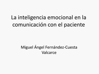 La inteligencia emocional en la
 comunicación con el paciente


    Miguel Ángel Fernández-Cuesta
              Valcarce
 