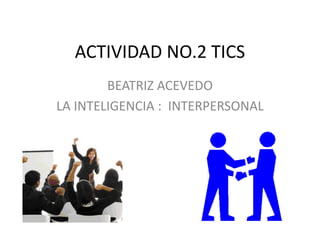 ACTIVIDAD NO.2 TICS
BEATRIZ ACEVEDO
LA INTELIGENCIA : INTERPERSONAL

 