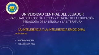 UNIVERSIDAD CENTRAL DEL ECUADOR
FACULTAD DE FILOSOFÍA, LETRAS Y CIENCIAS DE LA EDUCACIÓN
PEDAGOGÍA DE LA LENGUA Y LA LITERATURA
LA INTELIGENCIA Y LA INTELIGENCIA EMOCIONAL
INTEGRANTES
• ANDRADE ANDREA
• ALBAN MARIA JOSE
 