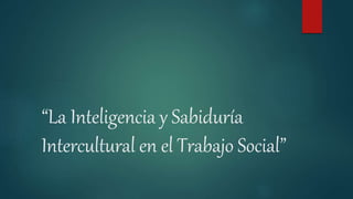 “La Inteligencia y Sabiduría
Intercultural en el Trabajo Social”
 