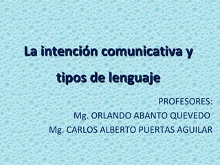 La intención comunicativa y
     tipos de lenguaje
                          PROFESORES:
        Mg. ORLANDO ABANTO QUEVEDO
   Mg. CARLOS ALBERTO PUERTAS AGUILAR
 