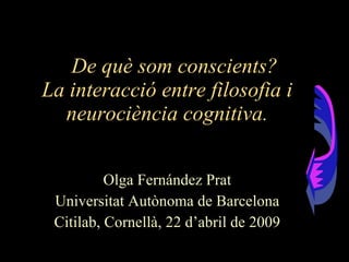 De què som conscients? La interacció entre filosofia i neurociència cognitiva. Olga Fernández Prat Universitat Autònoma de Barcelona Citilab, Cornellà, 22 d’abril de 2009 
